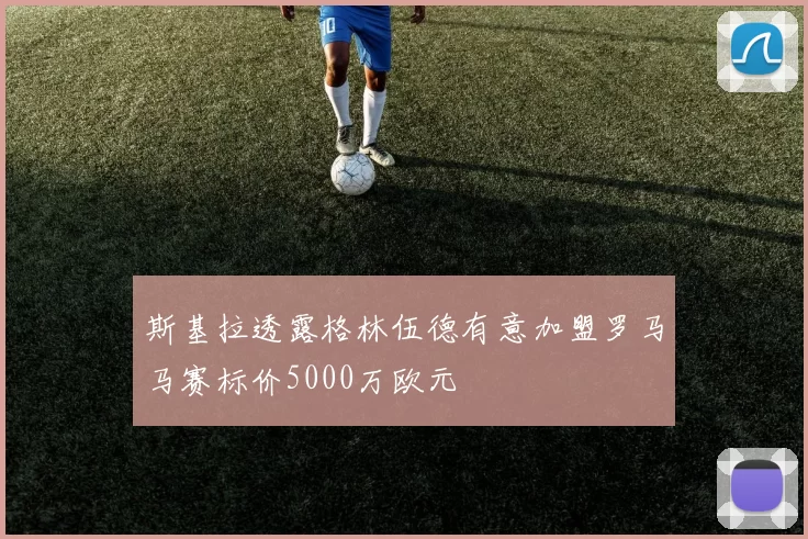 斯基拉透露格林伍德有意加盟罗马马赛标价5000万欧元