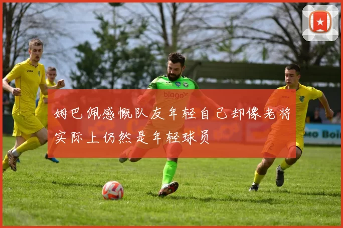 姆巴佩感慨队友年轻自己却像老将实际上仍然是年轻球员