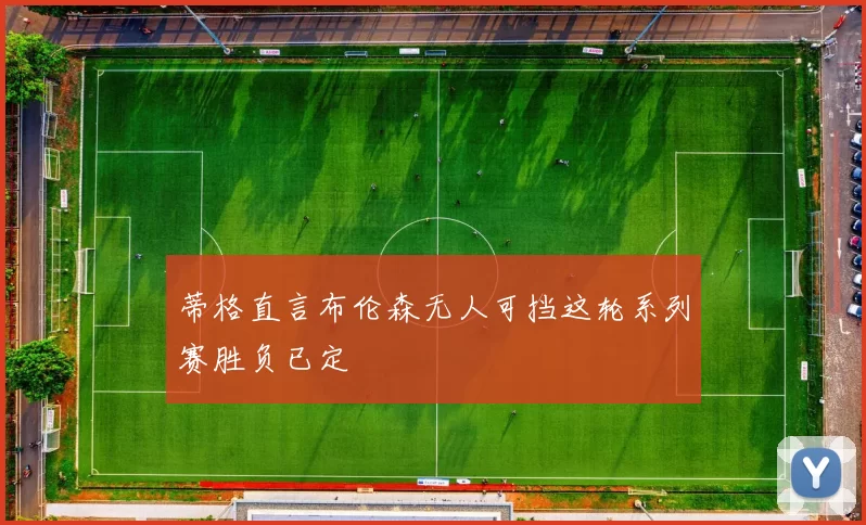 蒂格直言布伦森无人可挡这轮系列赛胜负已定