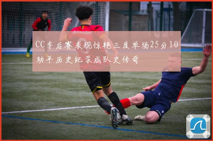 CC季后赛表现惊艳三度单场25分10助平历史纪录成队史传奇