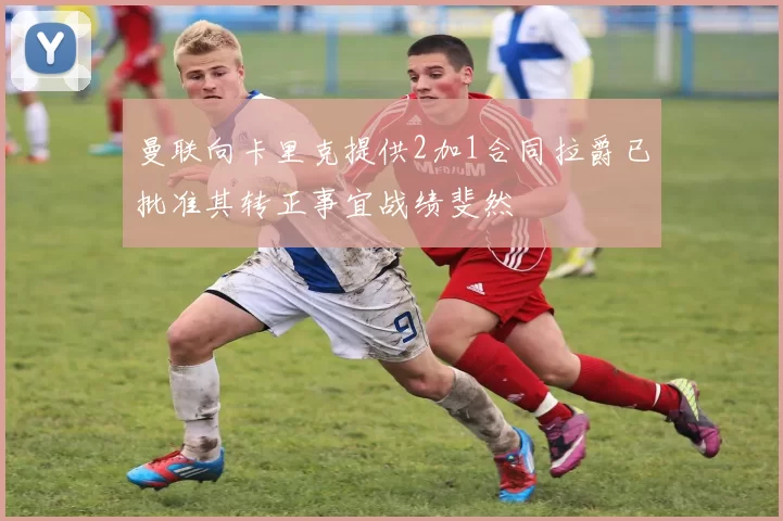 曼联向卡里克提供2加1合同拉爵已批准其转正事宜战绩斐然