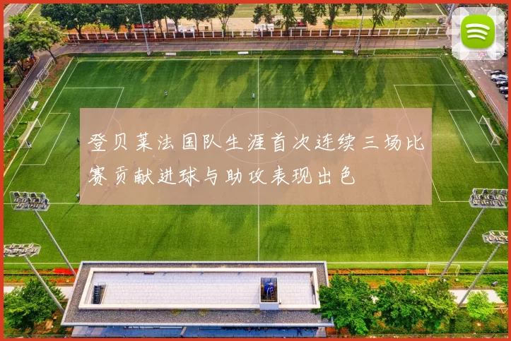 登贝莱法国队生涯首次连续三场比赛贡献进球与助攻表现出色
