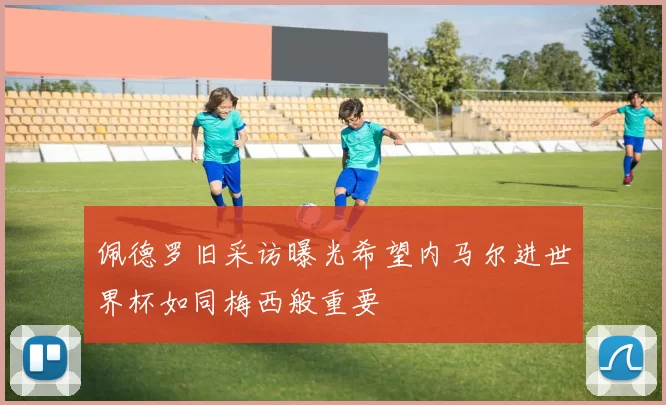 佩德罗旧采访曝光希望内马尔进世界杯如同梅西般重要