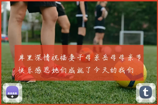 库里深情祝福妻子母亲岳母母亲节快乐感恩她们成就了今天的我们