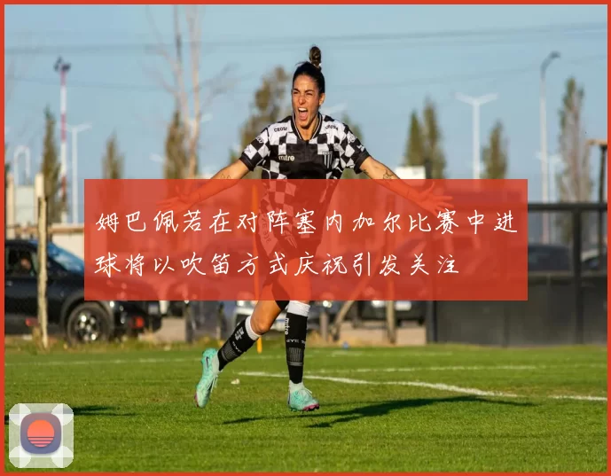 姆巴佩若在对阵塞内加尔比赛中进球将以吹笛方式庆祝引发关注