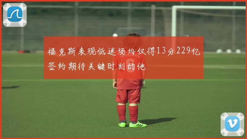 福克斯表现低迷场均仅得13分229亿签约期待关键时刻的他