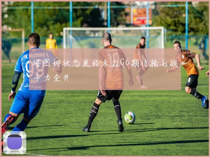 塔图姆状态良好未打G6期待抢七战斗力全开