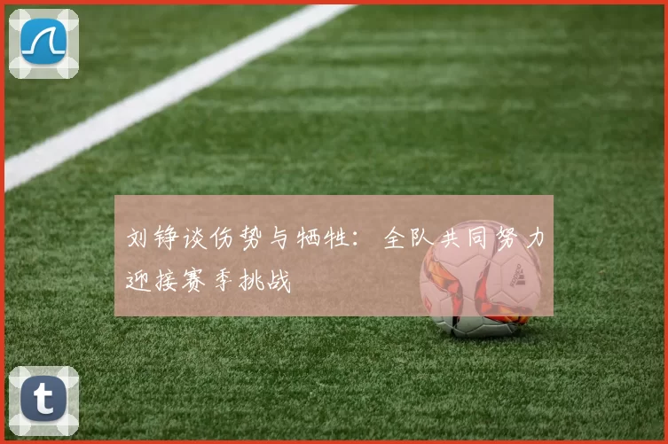刘铮谈伤势与牺牲：全队共同努力迎接赛季挑战