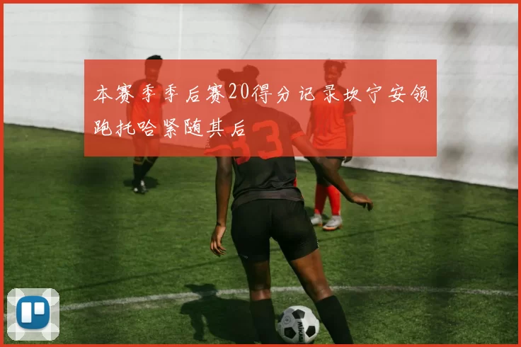 本赛季季后赛20得分记录坎宁安领跑托哈紧随其后