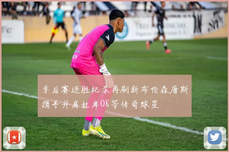 季后赛连胜纪录再刷新布伦森唐斯携手并肩杜库OK等传奇球星