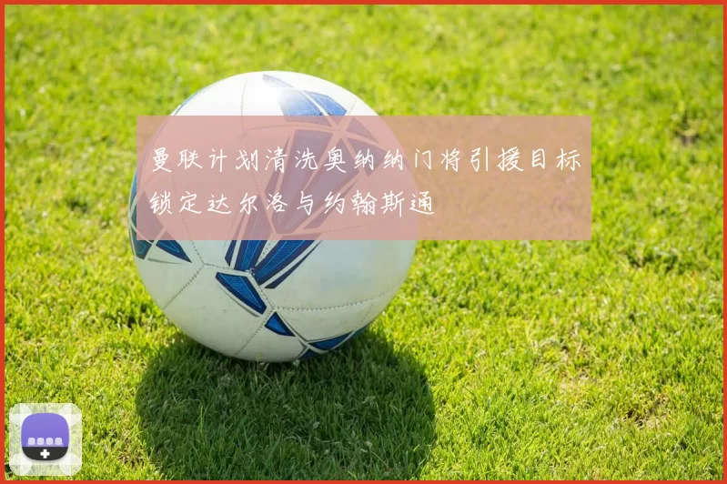 曼联计划清洗奥纳纳门将引援目标锁定达尔洛与约翰斯通