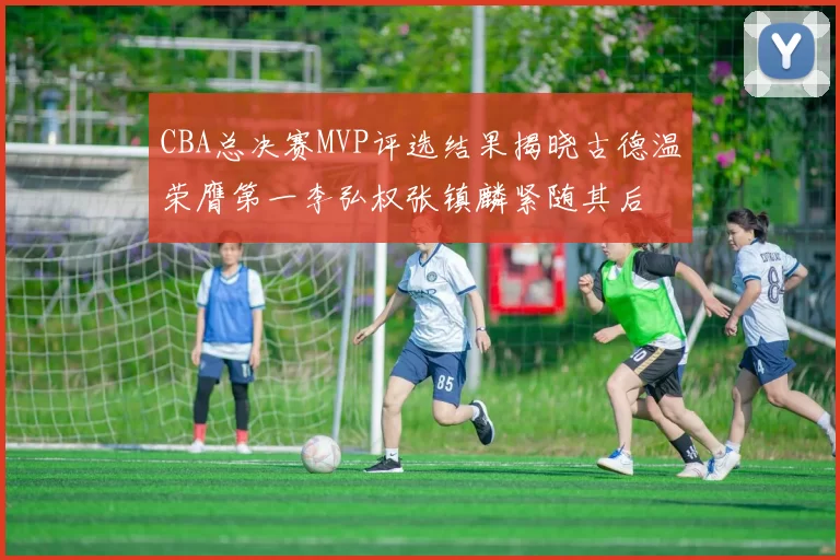 CBA总决赛MVP评选结果揭晓古德温荣膺第一李弘权张镇麟紧随其后