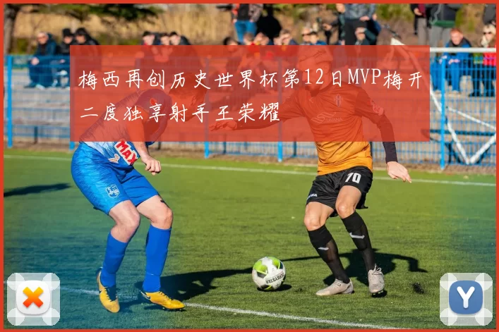 梅西再创历史世界杯第12日MVP梅开二度独享射手王荣耀